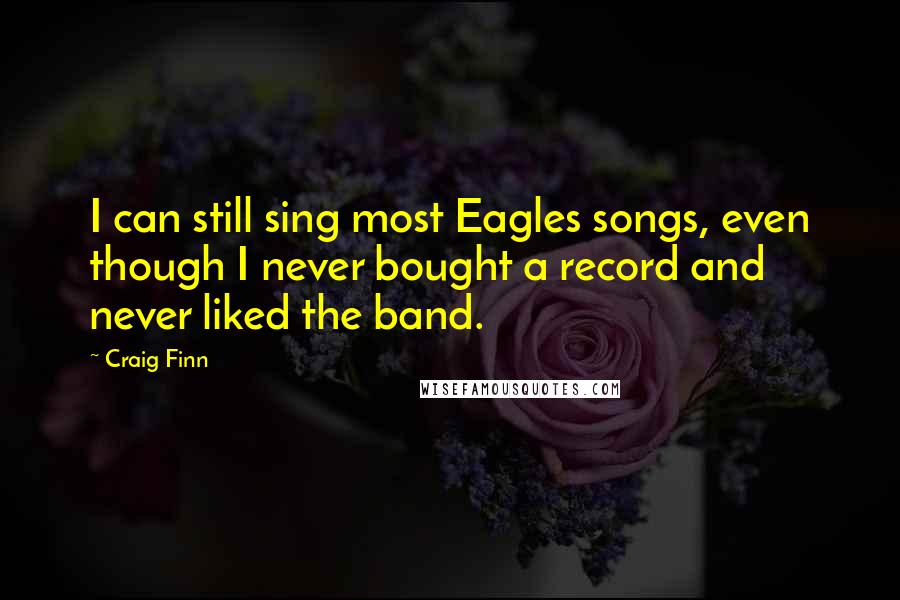 Craig Finn Quotes: I can still sing most Eagles songs, even though I never bought a record and never liked the band.
