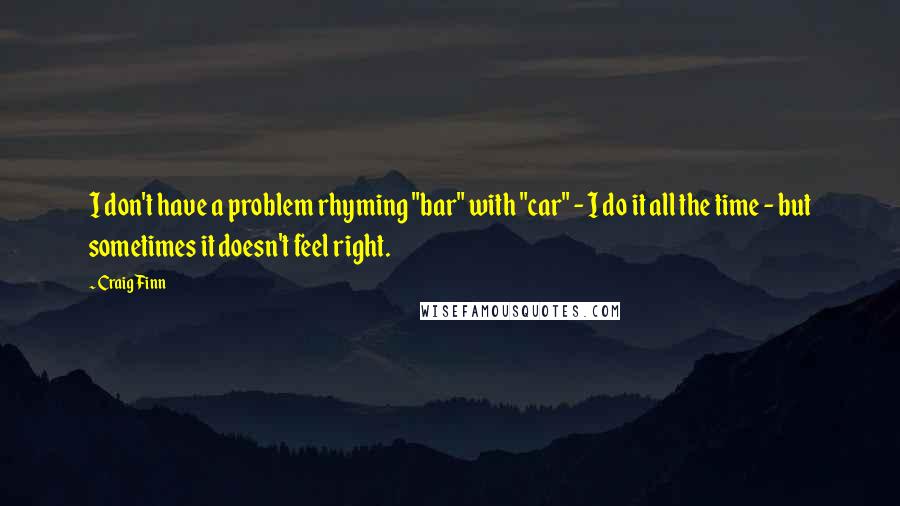 Craig Finn Quotes: I don't have a problem rhyming "bar" with "car" - I do it all the time - but sometimes it doesn't feel right.