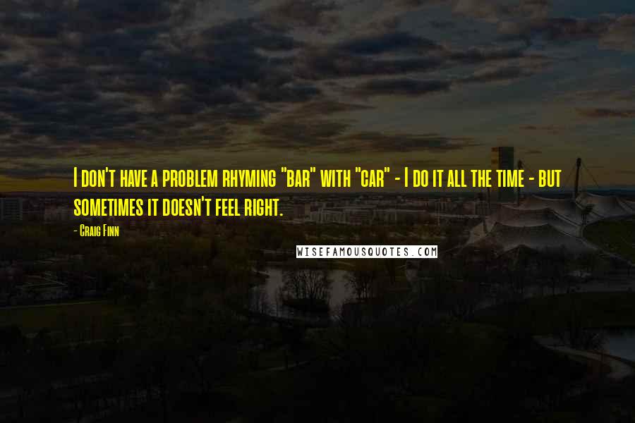 Craig Finn Quotes: I don't have a problem rhyming "bar" with "car" - I do it all the time - but sometimes it doesn't feel right.