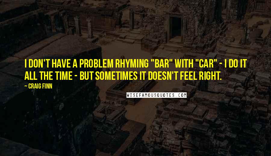 Craig Finn Quotes: I don't have a problem rhyming "bar" with "car" - I do it all the time - but sometimes it doesn't feel right.