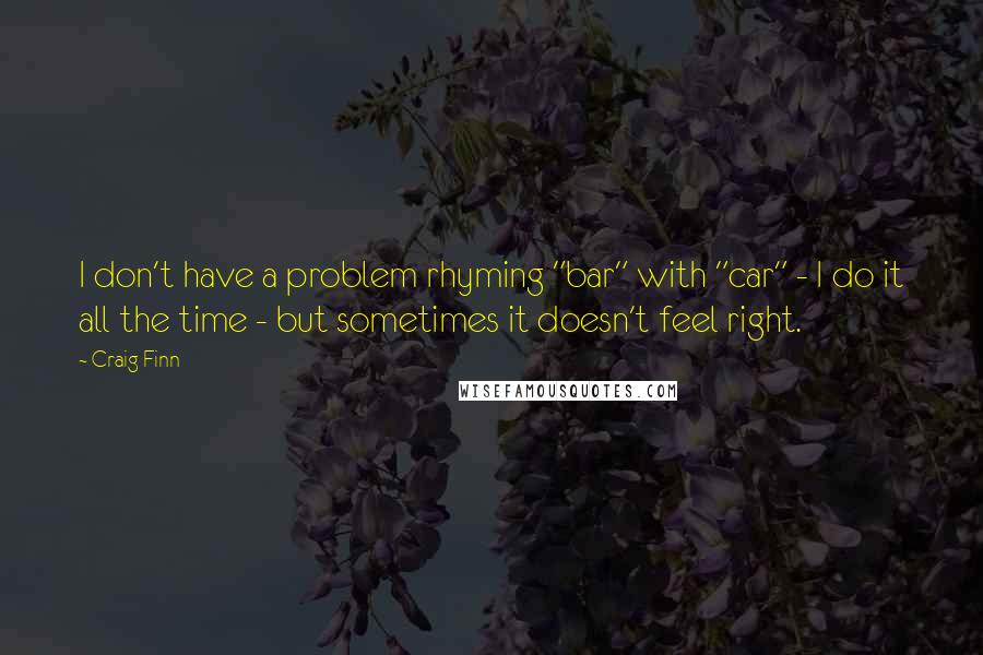 Craig Finn Quotes: I don't have a problem rhyming "bar" with "car" - I do it all the time - but sometimes it doesn't feel right.