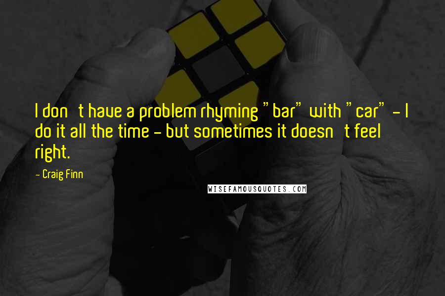 Craig Finn Quotes: I don't have a problem rhyming "bar" with "car" - I do it all the time - but sometimes it doesn't feel right.