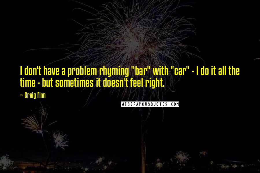 Craig Finn Quotes: I don't have a problem rhyming "bar" with "car" - I do it all the time - but sometimes it doesn't feel right.