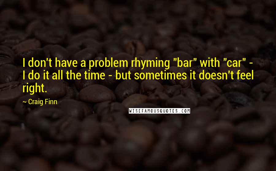 Craig Finn Quotes: I don't have a problem rhyming "bar" with "car" - I do it all the time - but sometimes it doesn't feel right.