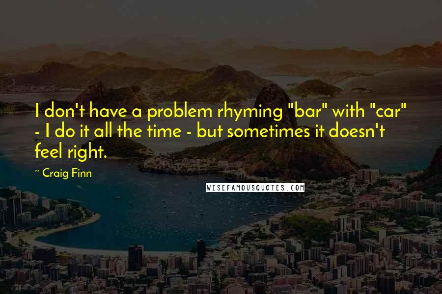 Craig Finn Quotes: I don't have a problem rhyming "bar" with "car" - I do it all the time - but sometimes it doesn't feel right.