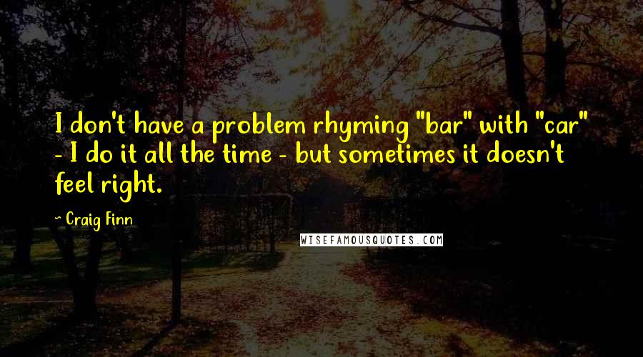 Craig Finn Quotes: I don't have a problem rhyming "bar" with "car" - I do it all the time - but sometimes it doesn't feel right.