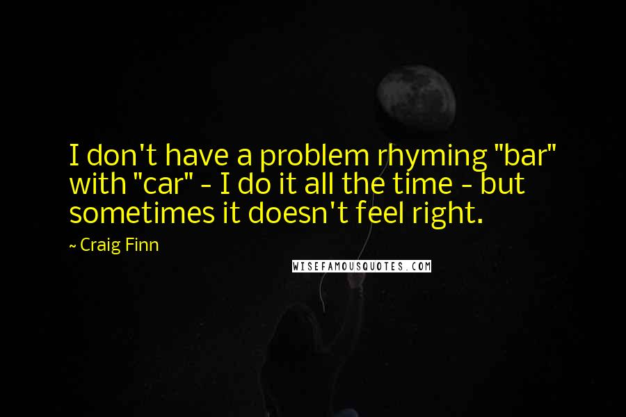 Craig Finn Quotes: I don't have a problem rhyming "bar" with "car" - I do it all the time - but sometimes it doesn't feel right.