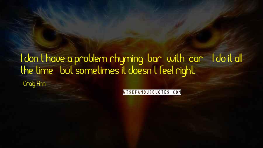 Craig Finn Quotes: I don't have a problem rhyming "bar" with "car" - I do it all the time - but sometimes it doesn't feel right.