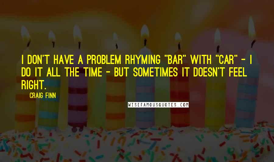 Craig Finn Quotes: I don't have a problem rhyming "bar" with "car" - I do it all the time - but sometimes it doesn't feel right.