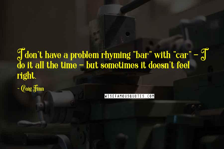 Craig Finn Quotes: I don't have a problem rhyming "bar" with "car" - I do it all the time - but sometimes it doesn't feel right.