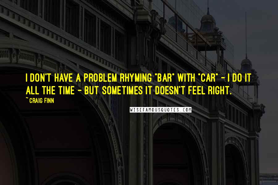 Craig Finn Quotes: I don't have a problem rhyming "bar" with "car" - I do it all the time - but sometimes it doesn't feel right.