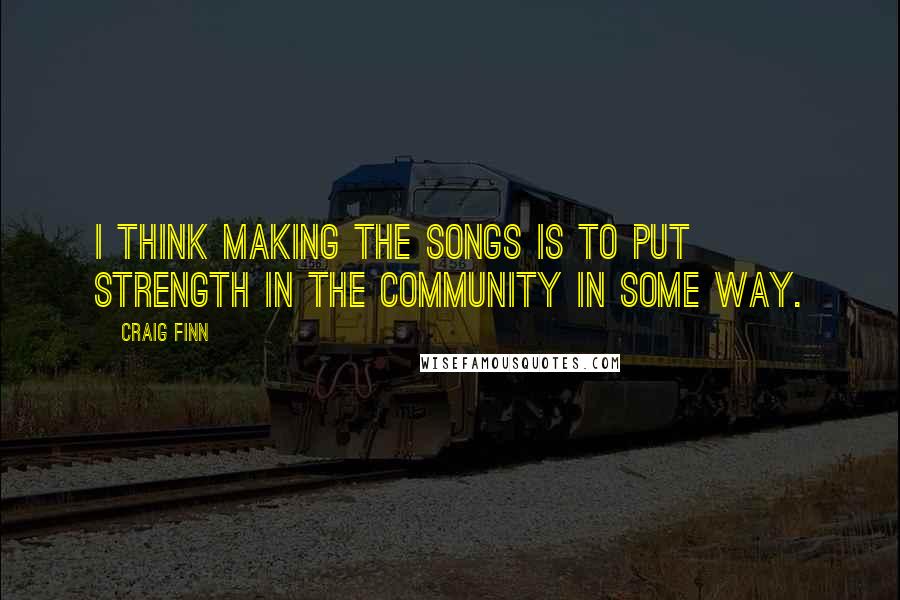 Craig Finn Quotes: I think making the songs is to put strength in the community in some way.
