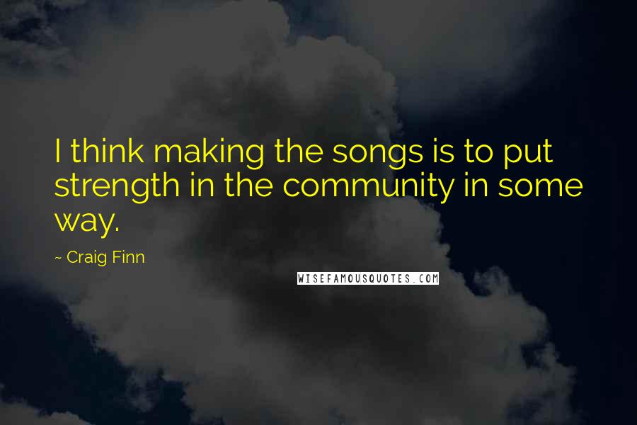 Craig Finn Quotes: I think making the songs is to put strength in the community in some way.