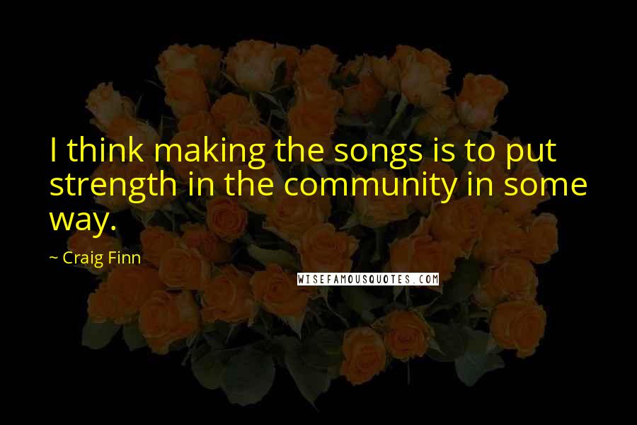 Craig Finn Quotes: I think making the songs is to put strength in the community in some way.