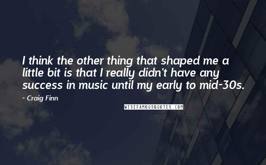 Craig Finn Quotes: I think the other thing that shaped me a little bit is that I really didn't have any success in music until my early to mid-30s.