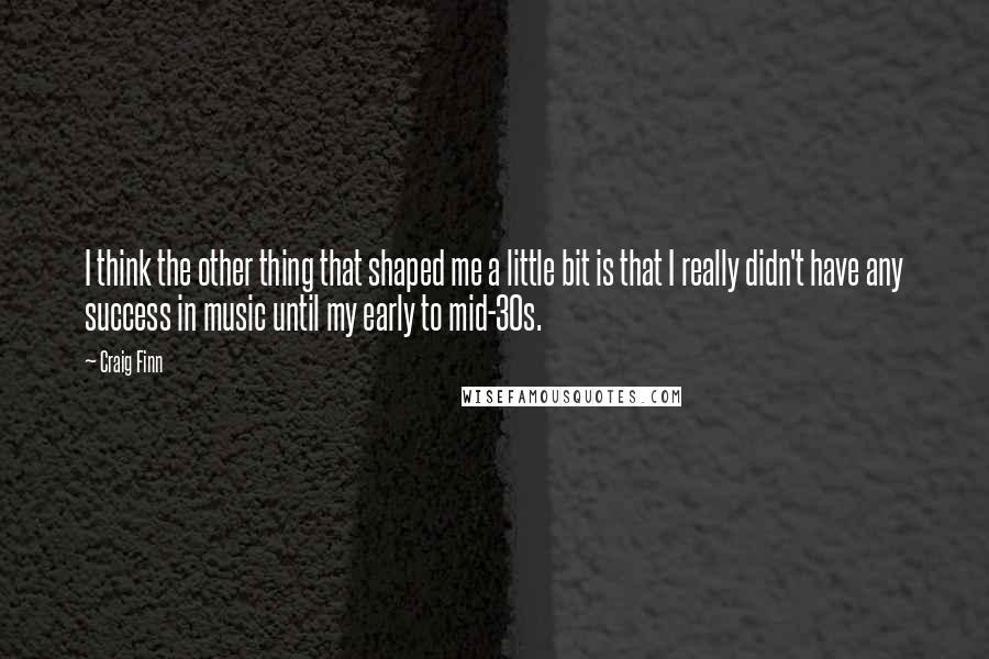 Craig Finn Quotes: I think the other thing that shaped me a little bit is that I really didn't have any success in music until my early to mid-30s.