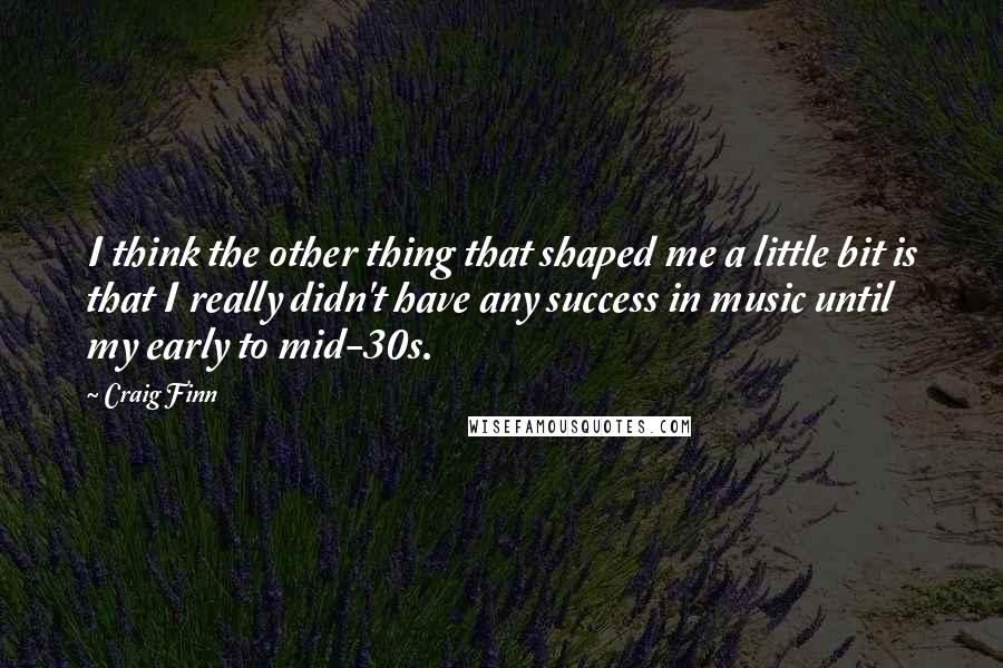 Craig Finn Quotes: I think the other thing that shaped me a little bit is that I really didn't have any success in music until my early to mid-30s.