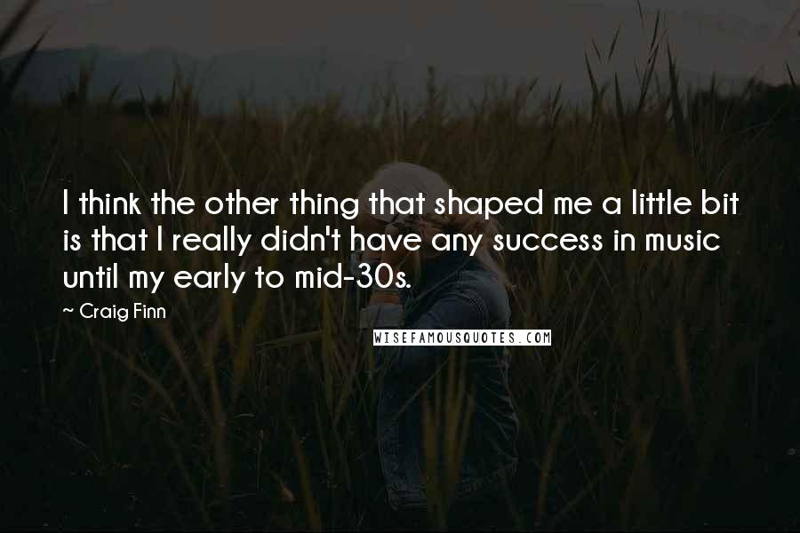 Craig Finn Quotes: I think the other thing that shaped me a little bit is that I really didn't have any success in music until my early to mid-30s.