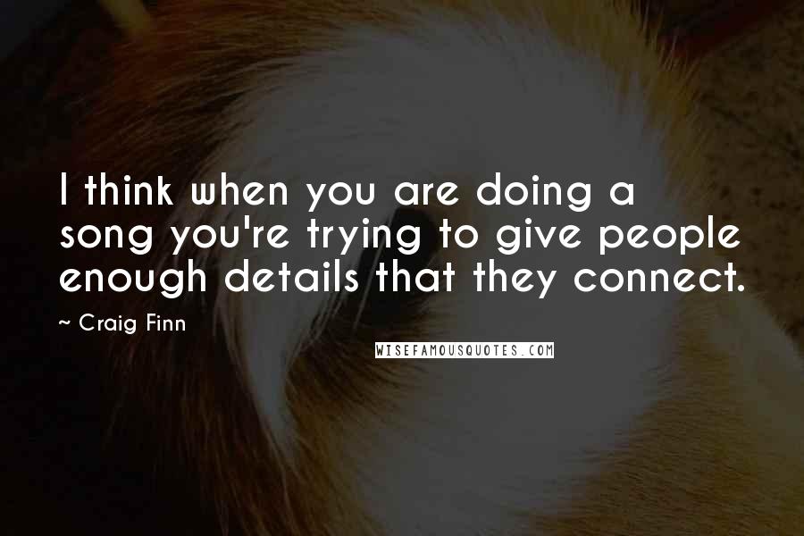 Craig Finn Quotes: I think when you are doing a song you're trying to give people enough details that they connect.