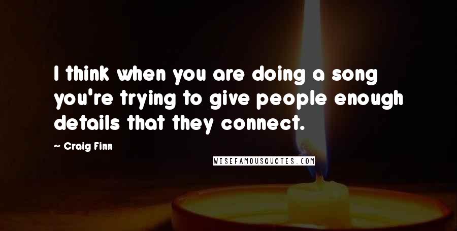 Craig Finn Quotes: I think when you are doing a song you're trying to give people enough details that they connect.