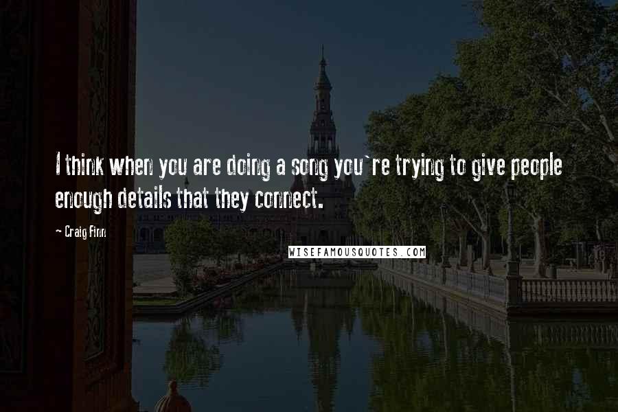 Craig Finn Quotes: I think when you are doing a song you're trying to give people enough details that they connect.