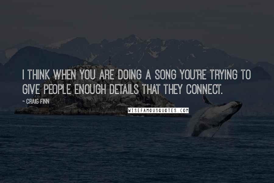 Craig Finn Quotes: I think when you are doing a song you're trying to give people enough details that they connect.