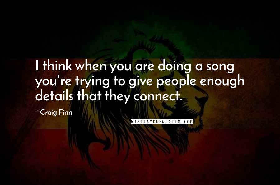 Craig Finn Quotes: I think when you are doing a song you're trying to give people enough details that they connect.