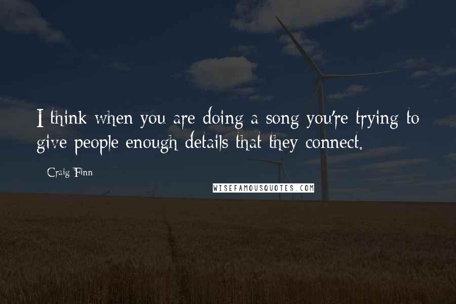 Craig Finn Quotes: I think when you are doing a song you're trying to give people enough details that they connect.