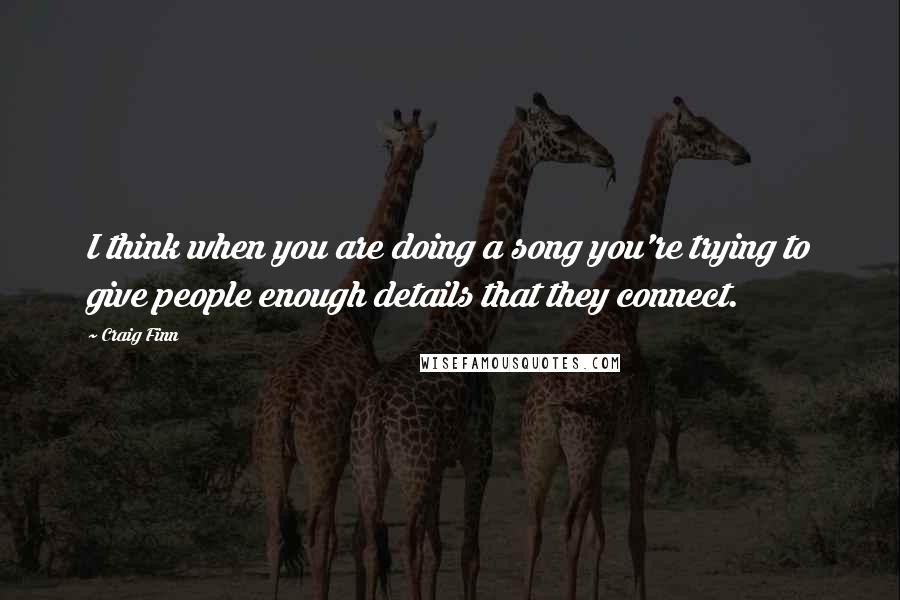 Craig Finn Quotes: I think when you are doing a song you're trying to give people enough details that they connect.