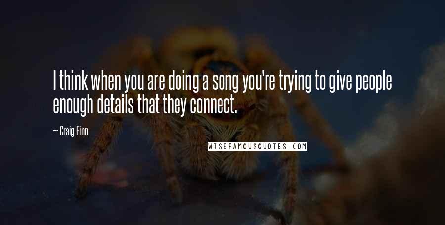 Craig Finn Quotes: I think when you are doing a song you're trying to give people enough details that they connect.