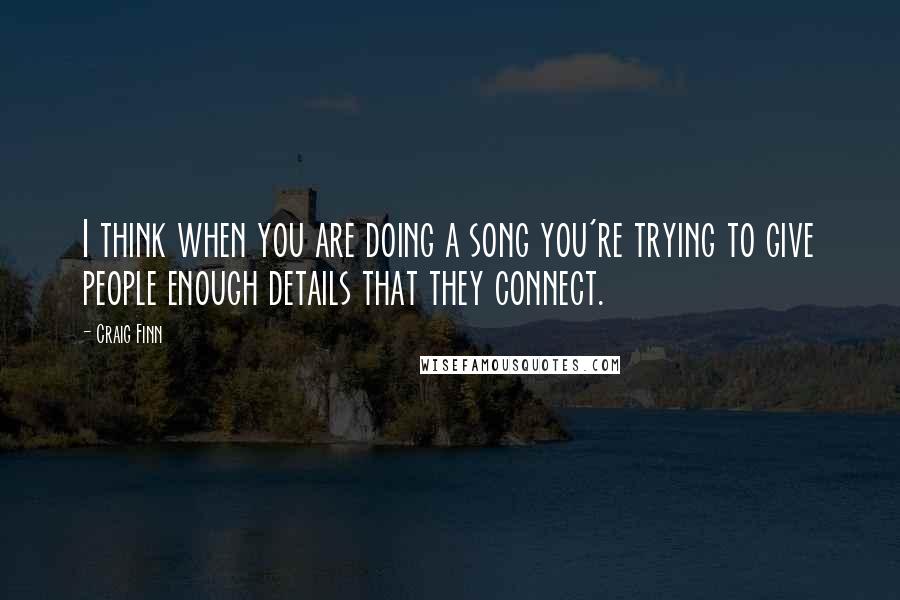 Craig Finn Quotes: I think when you are doing a song you're trying to give people enough details that they connect.