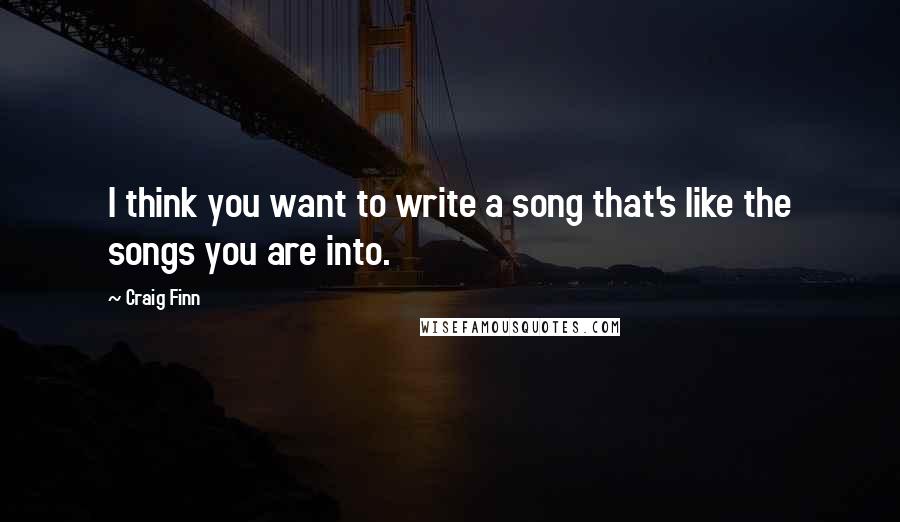 Craig Finn Quotes: I think you want to write a song that's like the songs you are into.