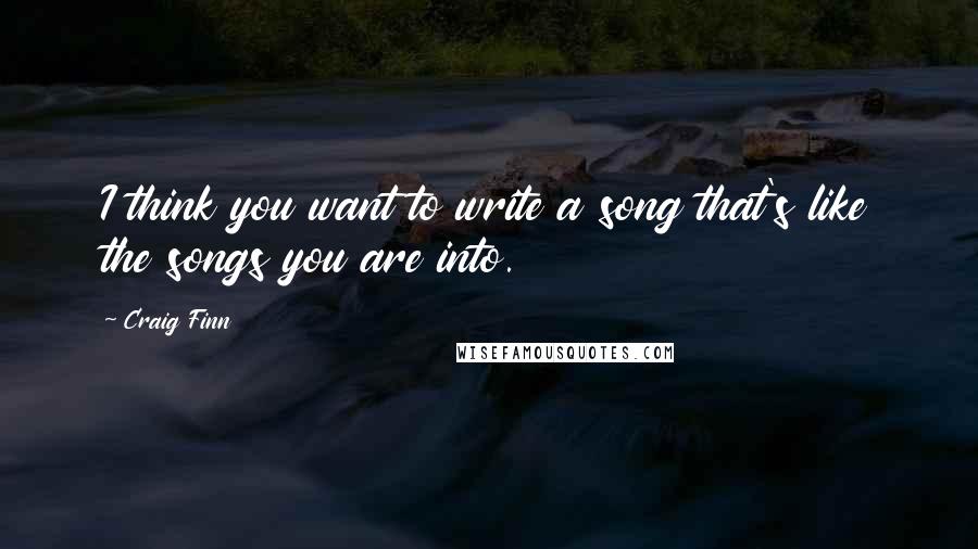 Craig Finn Quotes: I think you want to write a song that's like the songs you are into.