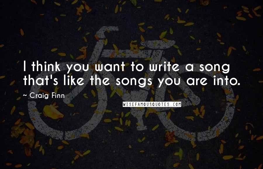 Craig Finn Quotes: I think you want to write a song that's like the songs you are into.