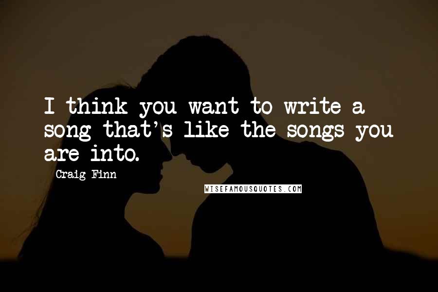 Craig Finn Quotes: I think you want to write a song that's like the songs you are into.