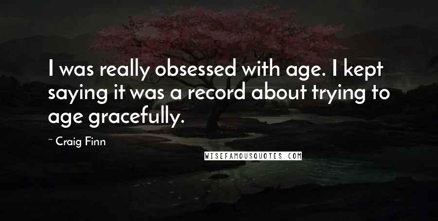 Craig Finn Quotes: I was really obsessed with age. I kept saying it was a record about trying to age gracefully.