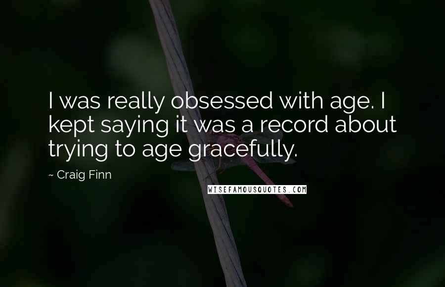 Craig Finn Quotes: I was really obsessed with age. I kept saying it was a record about trying to age gracefully.