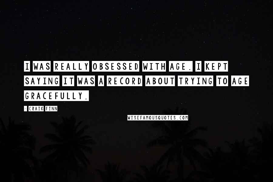 Craig Finn Quotes: I was really obsessed with age. I kept saying it was a record about trying to age gracefully.