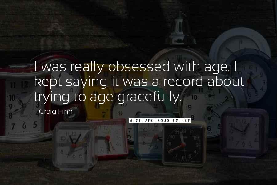 Craig Finn Quotes: I was really obsessed with age. I kept saying it was a record about trying to age gracefully.