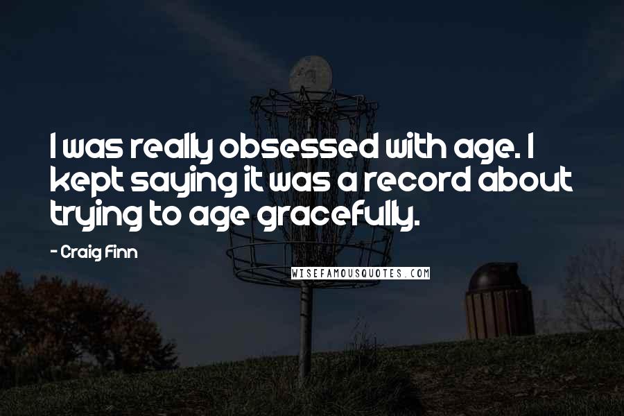 Craig Finn Quotes: I was really obsessed with age. I kept saying it was a record about trying to age gracefully.