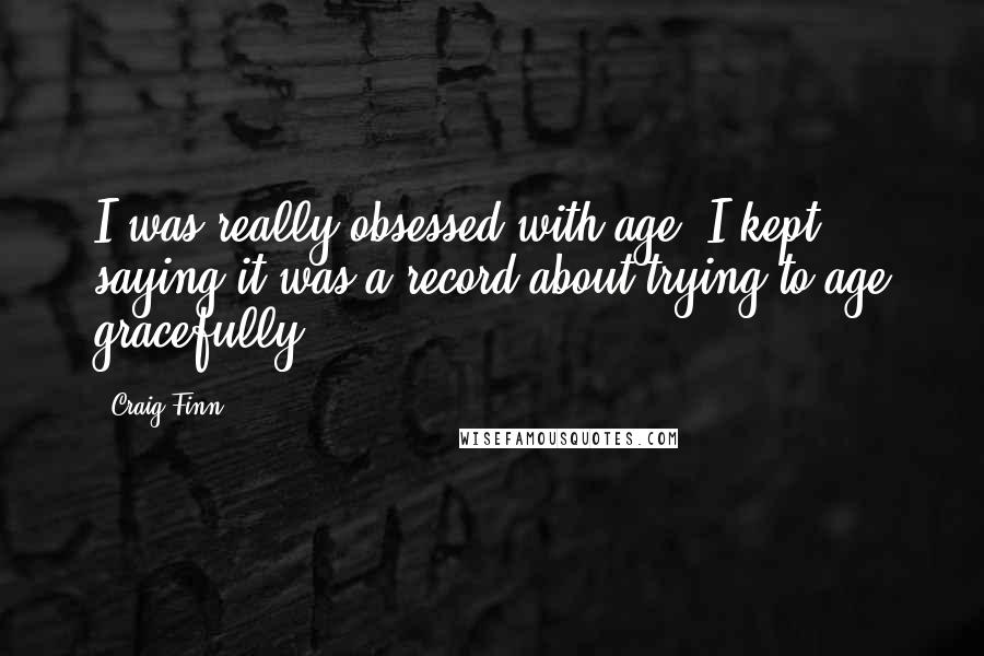 Craig Finn Quotes: I was really obsessed with age. I kept saying it was a record about trying to age gracefully.