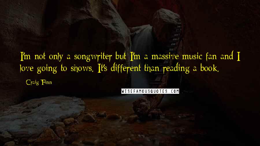 Craig Finn Quotes: I'm not only a songwriter but I'm a massive music fan and I love going to shows. It's different than reading a book.
