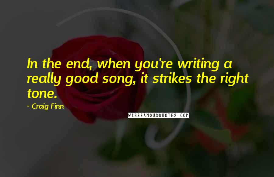 Craig Finn Quotes: In the end, when you're writing a really good song, it strikes the right tone.