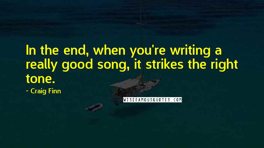 Craig Finn Quotes: In the end, when you're writing a really good song, it strikes the right tone.