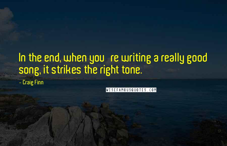 Craig Finn Quotes: In the end, when you're writing a really good song, it strikes the right tone.