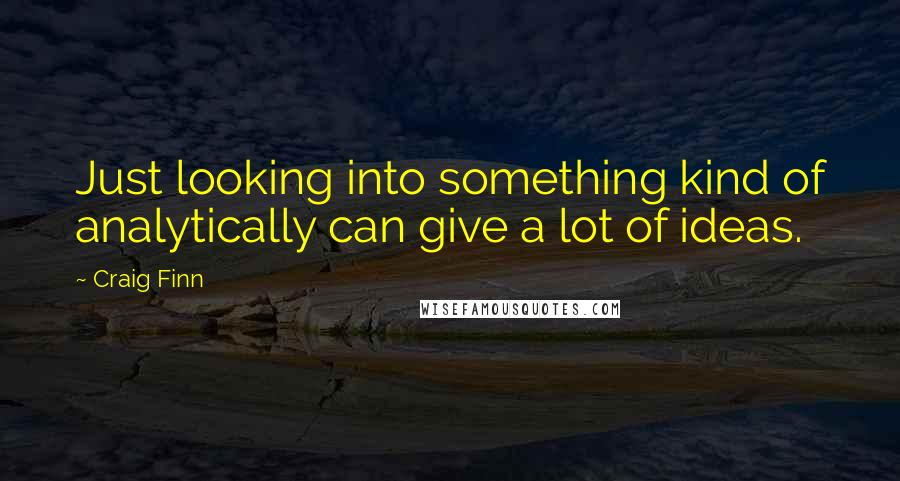 Craig Finn Quotes: Just looking into something kind of analytically can give a lot of ideas.