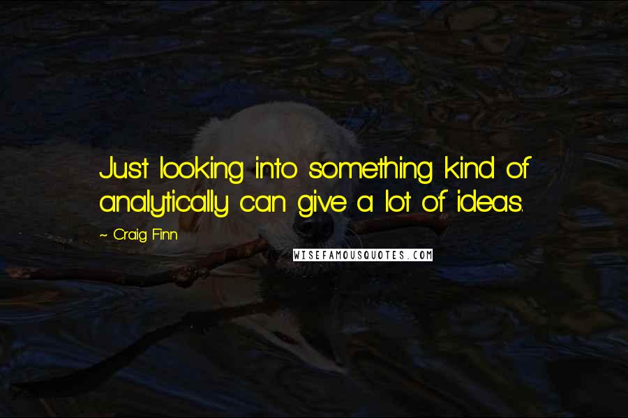 Craig Finn Quotes: Just looking into something kind of analytically can give a lot of ideas.