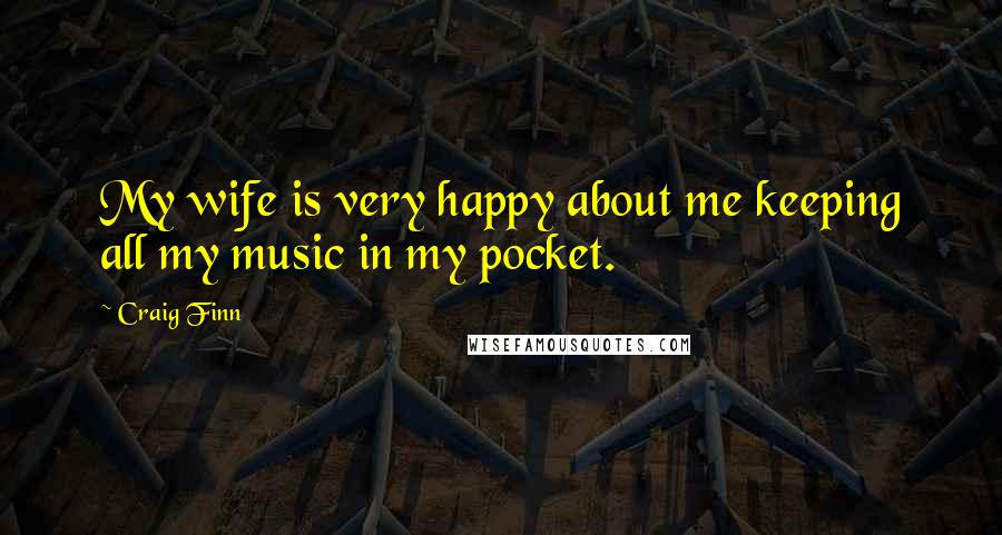 Craig Finn Quotes: My wife is very happy about me keeping all my music in my pocket.