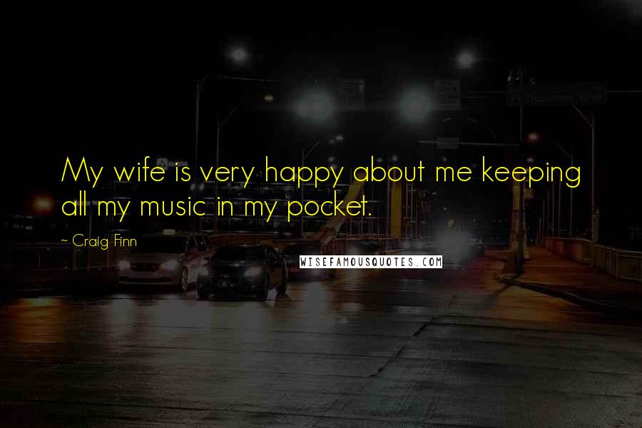 Craig Finn Quotes: My wife is very happy about me keeping all my music in my pocket.