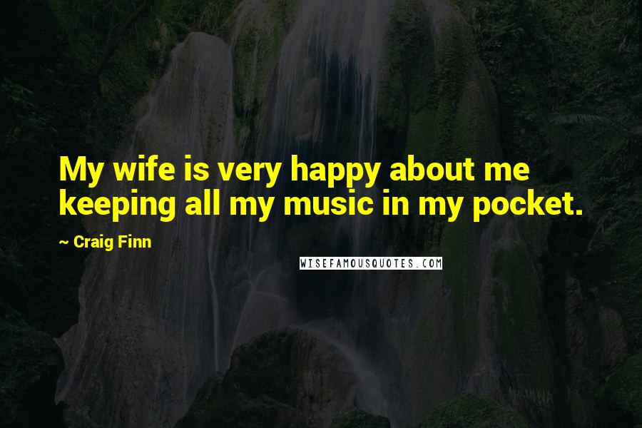Craig Finn Quotes: My wife is very happy about me keeping all my music in my pocket.